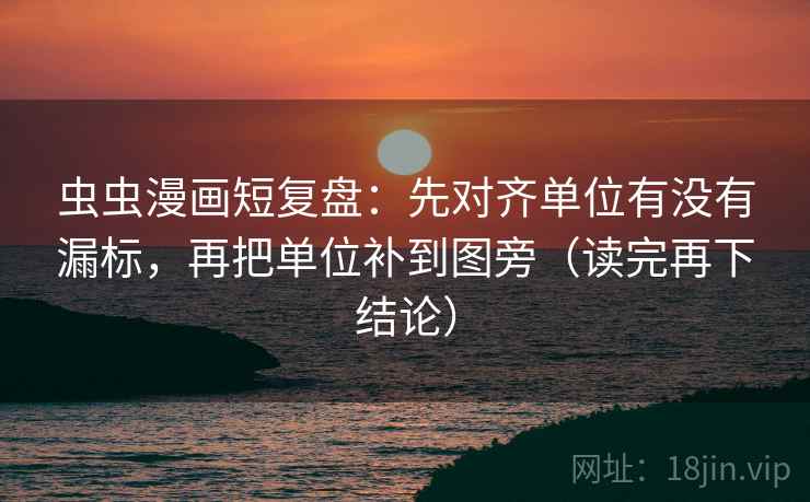 虫虫漫画短复盘：先对齐单位有没有漏标，再把单位补到图旁（读完再下结论）