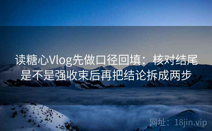 读糖心Vlog先做口径回填：核对结尾是不是强收束后再把结论拆成两步