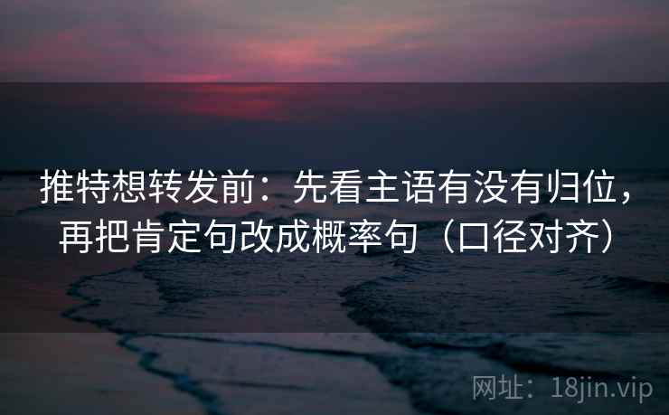 推特想转发前：先看主语有没有归位，再把肯定句改成概率句（口径对齐）