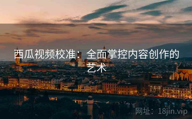 西瓜视频校准：全面掌控内容创作的艺术