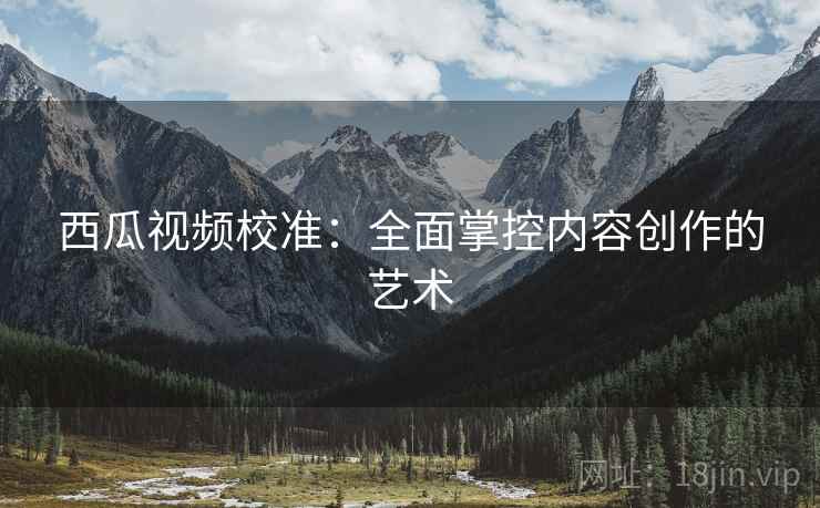 西瓜视频校准：全面掌控内容创作的艺术