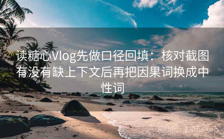 读糖心Vlog先做口径回填：核对截图有没有缺上下文后再把因果词换成中性词