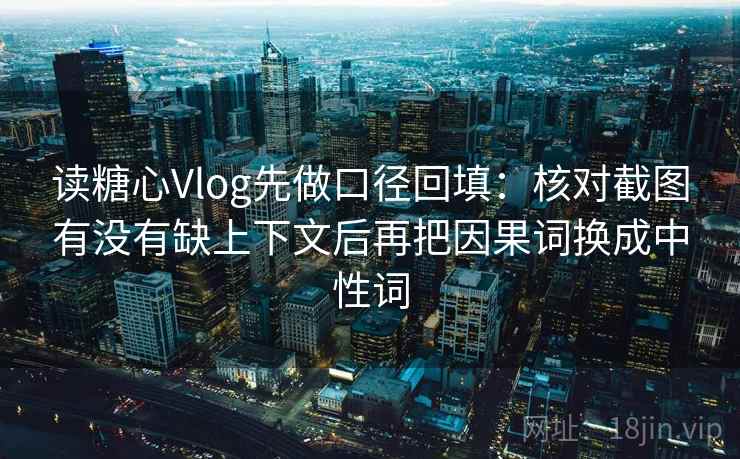 读糖心Vlog先做口径回填：核对截图有没有缺上下文后再把因果词换成中性词