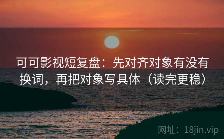 可可影视短复盘：先对齐对象有没有换词，再把对象写具体（读完更稳）