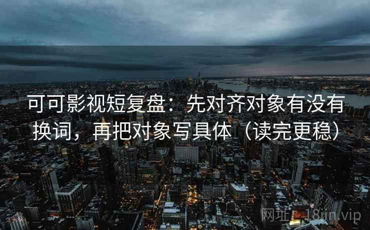可可影视短复盘：先对齐对象有没有换词，再把对象写具体（读完更稳）