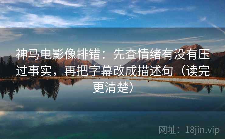 神马电影像排错：先查情绪有没有压过事实，再把字幕改成描述句（读完更清楚）