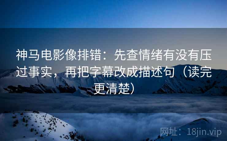 神马电影像排错：先查情绪有没有压过事实，再把字幕改成描述句（读完更清楚）